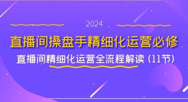 直播间操盘手精细化运营必修，直播间精细化运营全流程解读 (11节)