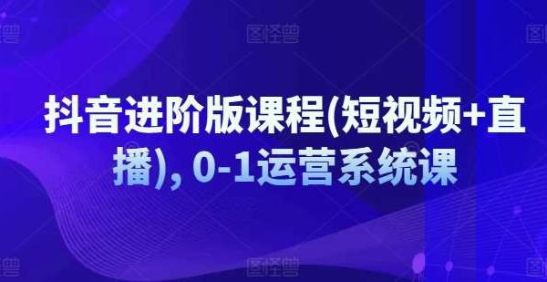 抖音进阶版课程(短视频+直播), 0-1运营系统课