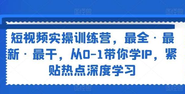 短视频实操训练营，最全·最新·最干，从0-1带你学IP，紧贴热点深度学习