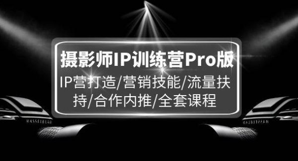 （11899期）摄影师IP训练营Pro版，IP营打造/营销技能/流量扶持/合作内推/全套课程