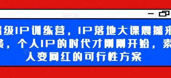 超级IP训练营，IP落地大课震撼来袭，个人IP的时代才刚刚开始，素人变网红的可行性方案