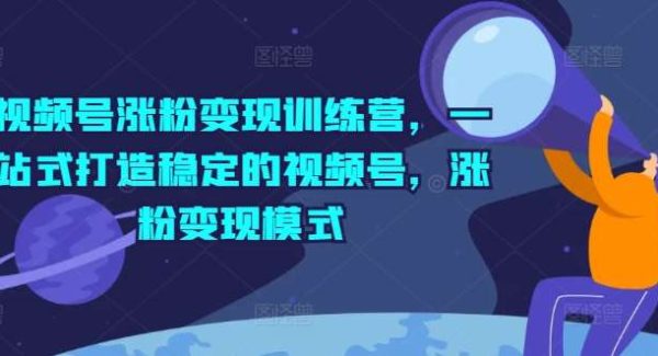 视频号涨粉变现训练营，一站式打造稳定的视频号，涨粉变现模式