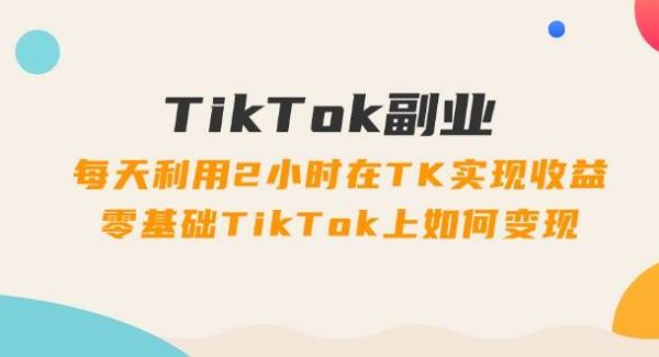 （11826期）TikTok副业：每天利用2小时在TK实现收益，零基础TikTok上如何变现，34节程