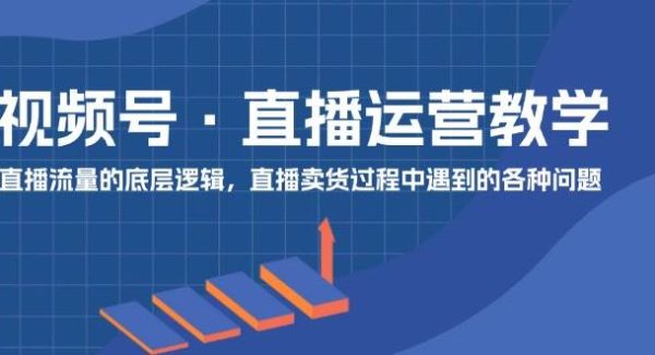 视频号直播运营教学：直播流量的底层逻辑，直播卖货过程中遇到的各种问题