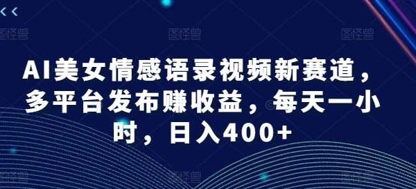 AI美/女情感语录视频新赛道，多平台发布赚收益，每天一小时，日入400+【揭秘】