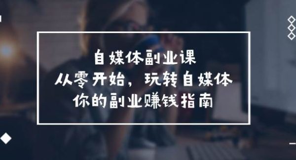 （11725期）自媒体-副业课，从0开始，玩转自媒体——你的副业赚钱指南（58节课）