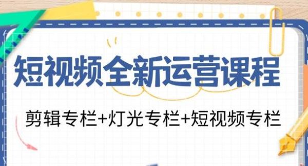 （11855期）短视频全新运营课程：剪辑专栏+灯光专栏+短视频专栏（23节课）