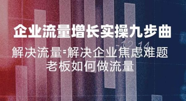 （11822期）企业流量增长实战九步曲，解决流量=解决企业焦虑难题，老板如何做流量