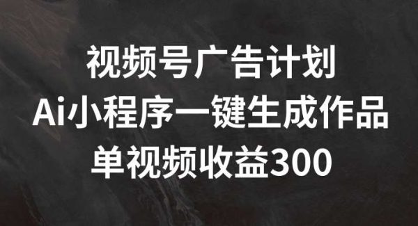 视频号广告计划，AI小程序一键生成作品， 单视频收益300+【揭秘】