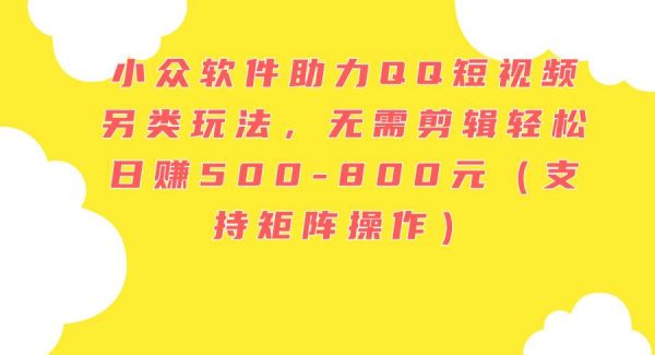 （11736期）小众软件助力QQ短视频另类玩法，无需剪辑轻松日赚500-800元（支持矩阵…