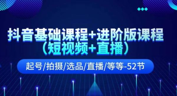 抖音基础课程+进阶版课程（短视频+直播）起号/拍摄/选品/直播/等等（52节）