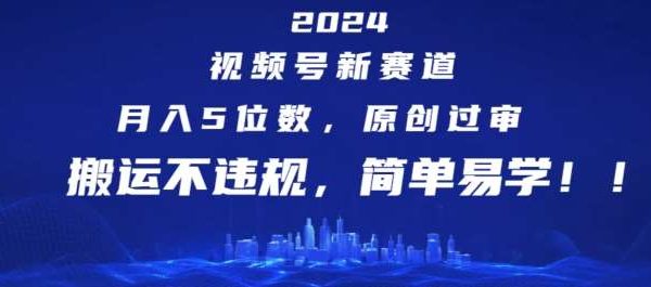 2024视频号新赛道，月入5位数+，原创过审，搬运不违规，简单易学【揭秘】