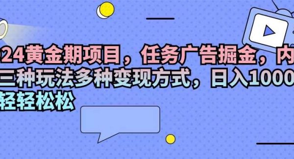 （11871期）2024黄金期项目，任务广告掘金，内有三种玩法多种变现方式，日入1000+…