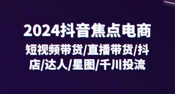 （11794期）2024抖音-焦点电商：短视频带货/直播带货/抖店/达人/星图/千川投流/32节课