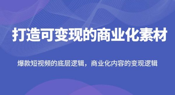 打造可变现的商业化素材，爆款短视频的底层逻辑，商业化内容的变现逻辑