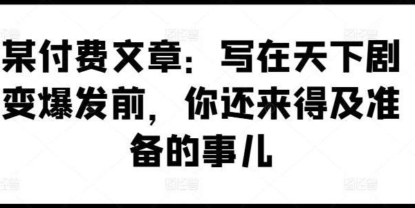 某付费文章：写在天下剧变爆发前，你还来得及准备的事儿