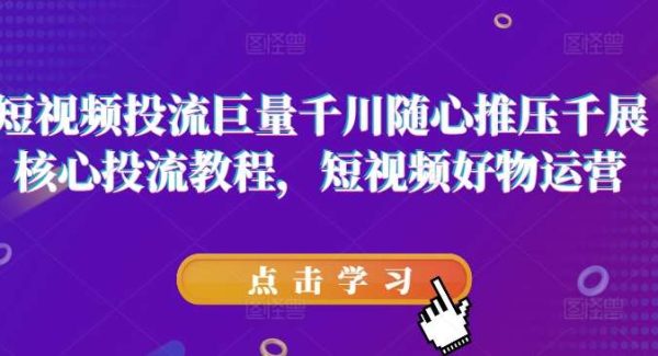 短视频投流巨量千川随心推压千展核心投流教程，短视频好物运营