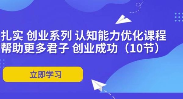 （11838期）扎实 创业系列 认知能力优化课程：帮助更多君子 创业成功（10节）