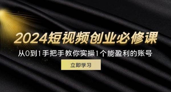 （11846期）2024短视频创业必修课，从0到1手把手教你实操1个能盈利的账号 (32节)