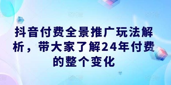 抖音付费全景推广玩法解析，带大家了解24年付费的整个变化