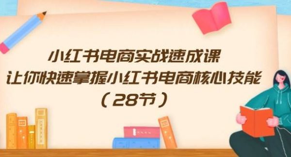 小红书电商实战速成课，让你快速掌握小红书电商核心技能（28节）