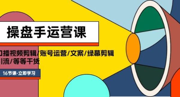 （11803期）操盘手运营课程：口播视频剪辑/账号运营/文案/绿幕剪辑/引流/干货/16节