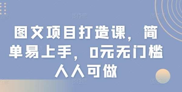 图文项目打造课，简单易上手，0元无门槛人人可做