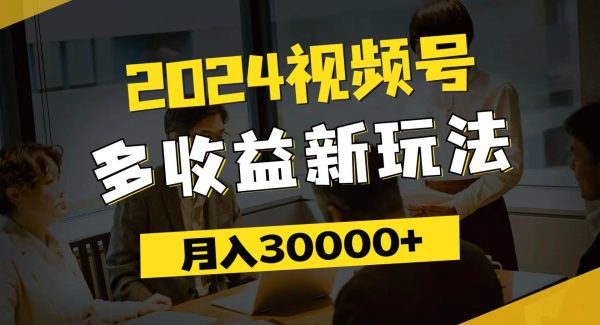 （11905期）2024视频号多收益新玩法，每天5分钟，月入3w+，新手小白都能简单上手