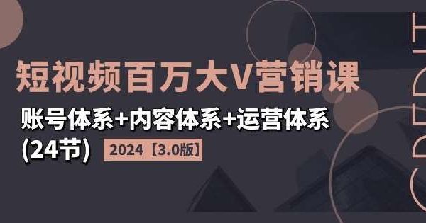 2024短视频百万大V营销课【3.0版】账号体系+内容体系+运营体系(24节)