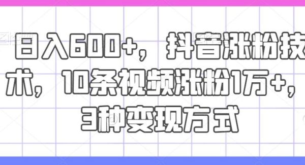 日入600+，抖音涨粉技术，10条视频涨粉1万+，3种变现方式【揭秘】