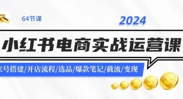 （11827期）2024小红书电商实战运营课：账号搭建/开店流程/选品/爆款笔记/截流/变现