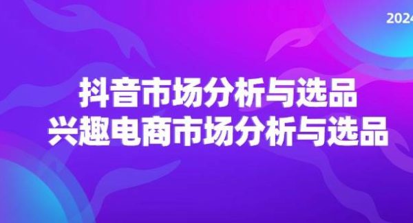 （11800期）2024抖音/市场分析与选品，兴趣电商市场分析与选品