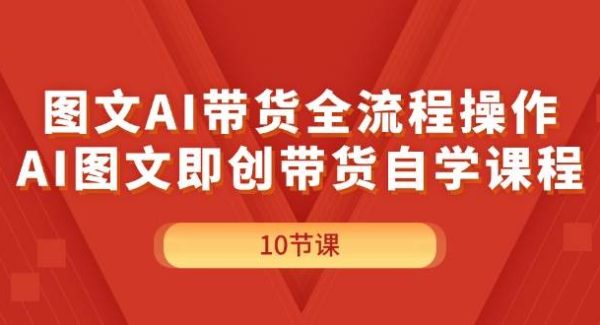 （11758期）图文AI带货全流程操作，AI图文即创带货自学课程