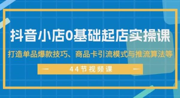 （11977期）抖音小店0基础起店实操课，打造单品爆款技巧、商品卡引流模式与推流算法等