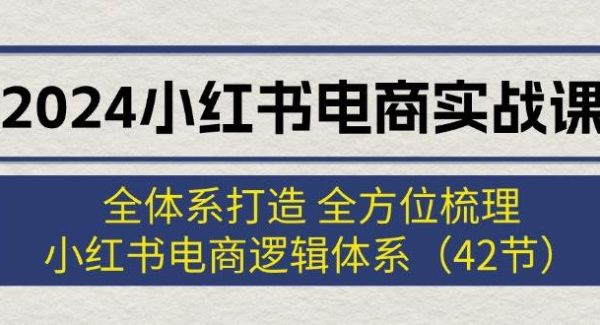 （12003期）2024小红书电商实战课：全体系打造 全方位梳理 小红书电商逻辑体系 (42节)