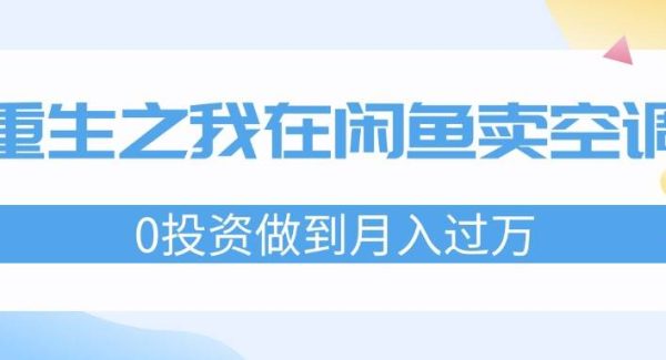 （11962期）重生之我在闲鱼卖空调，0投资做到月入过W，迎娶白富美，走上人生巅峰