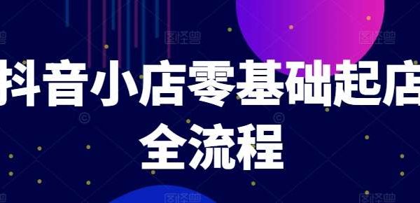 抖音小店零基础起店全流程，快速打造单品爆款技巧、商品卡引流模式与推流算法等