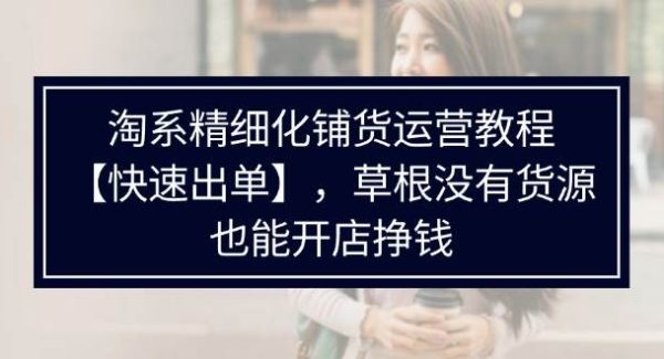 （11937期）淘系精细化铺货运营教程【快速出单】，草根没有货源，也能开店挣钱