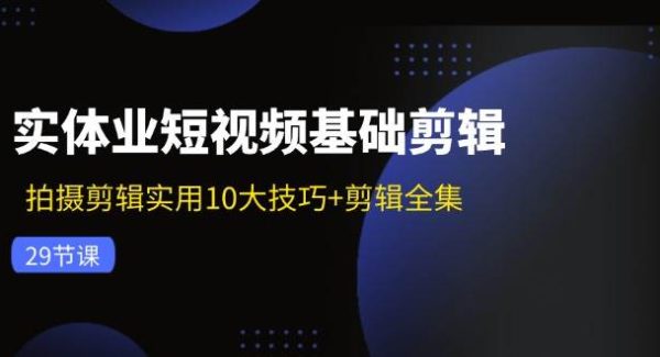 实体业短视频基础剪辑：拍摄剪辑实用10大技巧+剪辑全集（29节）