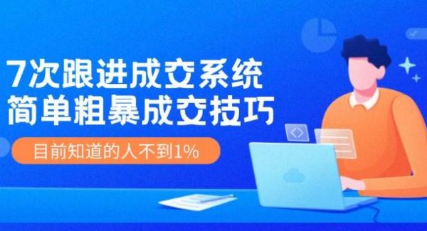 《7次跟进成交系统》简单粗暴的成交技巧，目前不到1%的人知道！