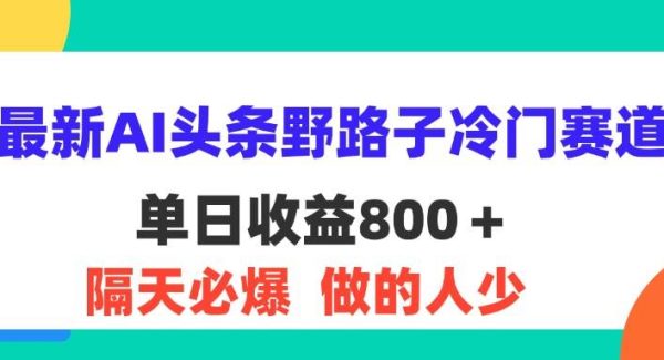 （11983期）最新AI头条野路子冷门赛道，单日800＋ 隔天必爆，适合小白