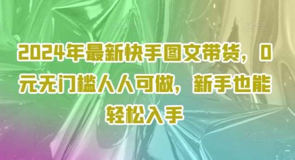 2024年最新快手图文带货，0元无门槛人人可做，新手也能轻松入手