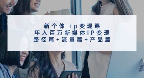 新个体ip变现课，年入百万新媒体IP变现，路径篇+流量篇+产品篇