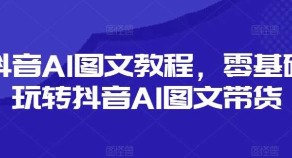 抖音AI图文教程，零基础玩转抖音AI图文带货