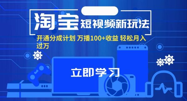 （11948期）淘宝短视频新玩法，开通分成计划，万播100+收益，轻松月入过W。