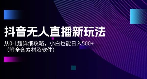 （12000期）抖音无人直播新玩法，从0-1超详细攻略，小白也能日入500+（附全套素材…