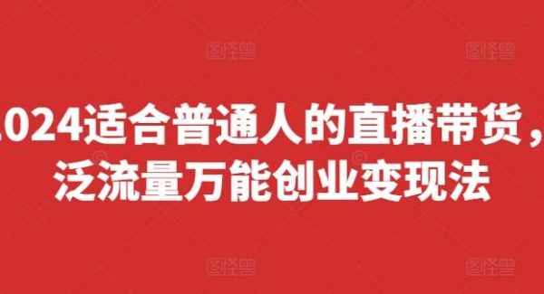 2024适合普通人的直播带货，泛流量万能创业变现法，上手快、落地快、起号快、变现快(更新8月)