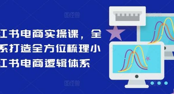 小红书电商实操课，全体系打造全方位梳理小红书电商逻辑体系