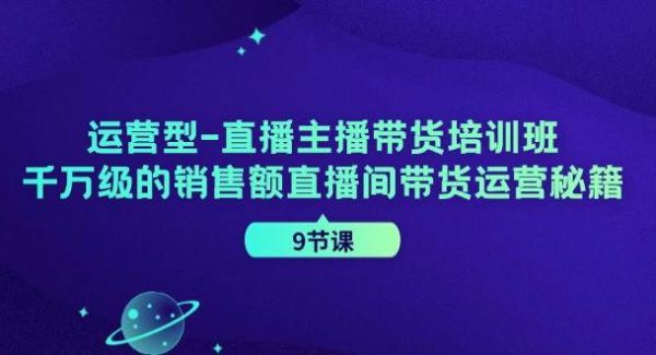 运营型直播主播带货培训班，千万级的销售额直播间带货运营秘籍（9节课）