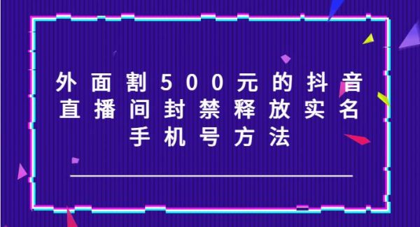 外面割500元的抖音直播间封禁释放实名/手机号方法！